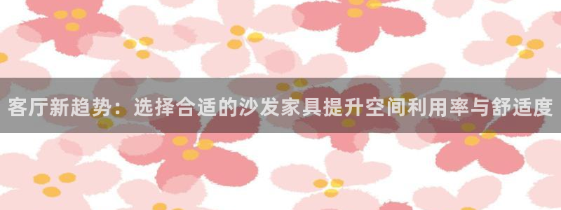 星欧娱乐意7O777：客厅新趋势：选择合适的沙发家具提升空间