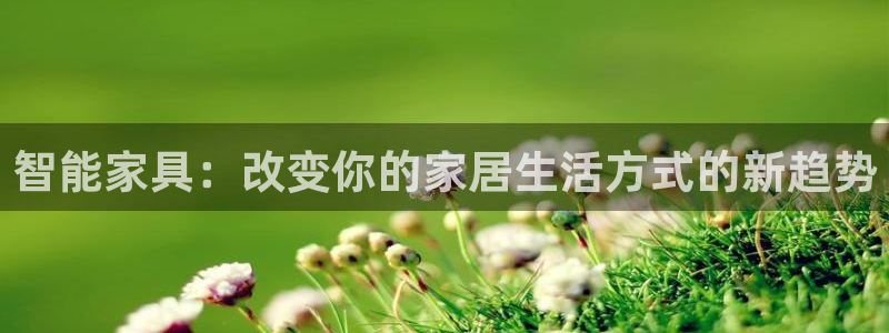 星欧娱乐意7O777：智能家具：改变你的家居生活方式的新趋势