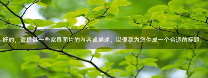 星欧娱乐黑科技是正规的吗：好的，请提供一些家具图片的内容或描