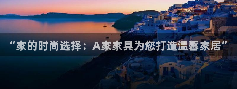 欧汇星娱乐城：“家的时尚选择：A家家具为您打造温馨家居”